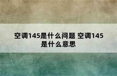 空调145是什么问题 空调145是什么意思